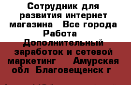 Сотрудник для развития интернет-магазина - Все города Работа » Дополнительный заработок и сетевой маркетинг   . Амурская обл.,Благовещенск г.